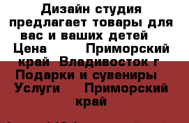 Дизайн студия предлагает товары для вас и ваших детей! › Цена ­ 20 - Приморский край, Владивосток г. Подарки и сувениры » Услуги   . Приморский край